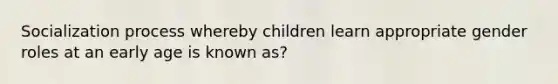 Socialization process whereby children learn appropriate gender roles at an early age is known as?