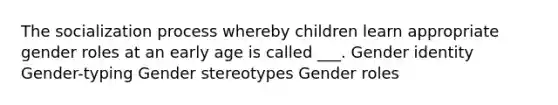 The socialization process whereby children learn appropriate gender roles at an early age is called ___. Gender identity Gender-typing Gender stereotypes Gender roles