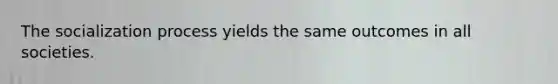 The socialization process yields the same outcomes in all societies.