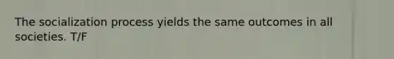 The socialization process yields the same outcomes in all societies. T/F