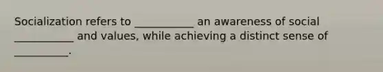 Socialization refers to ___________ an awareness of social ___________ and values, while achieving a distinct sense of __________.