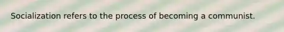 Socialization refers to the process of becoming a communist.