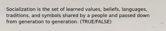 Socialization is the set of learned values, beliefs, languages, traditions, and symbols shared by a people and passed down from generation to generation. (TRUE/FALSE)