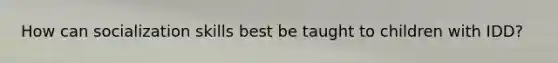 How can socialization skills best be taught to children with IDD?