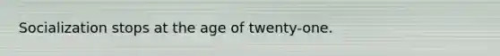 Socialization stops at the age of twenty-one.