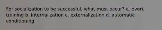 For socialization to be successful, what must occur? a. overt training b. internalization c. externalization d. automatic conditioning