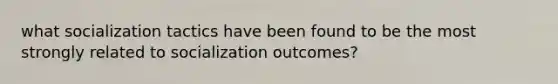 what socialization tactics have been found to be the most strongly related to socialization outcomes?