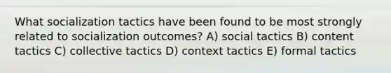 What socialization tactics have been found to be most strongly related to socialization outcomes? A) social tactics B) content tactics C) collective tactics D) context tactics E) formal tactics