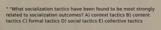 " "What socialization tactics have been found to be most strongly related to socialization outcomes? A) context tactics B) content tactics C) formal tactics D) social tactics E) collective tactics