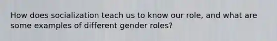 How does socialization teach us to know our role, and what are some examples of different gender roles?