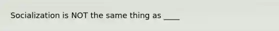 Socialization is NOT the same thing as ____