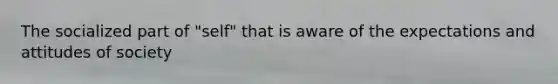 The socialized part of "self" that is aware of the expectations and attitudes of society