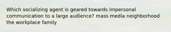 Which socializing agent is geared towards impersonal communication to a large audience? mass media neighborhood the workplace family