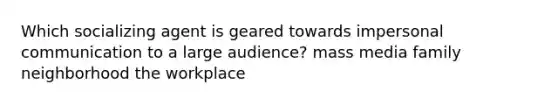 Which socializing agent is geared towards impersonal communication to a large audience? mass media family neighborhood the workplace