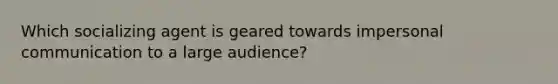 Which socializing agent is geared towards impersonal communication to a large audience?