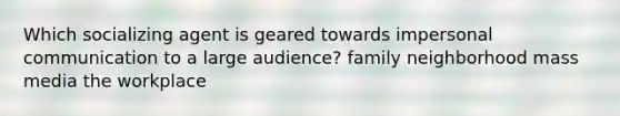 Which socializing agent is geared towards impersonal communication to a large audience? family neighborhood mass media the workplace