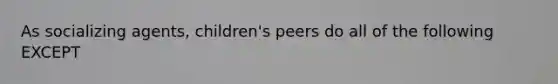 As socializing agents, children's peers do all of the following EXCEPT