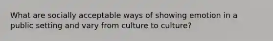 What are socially acceptable ways of showing emotion in a public setting and vary from culture to culture?