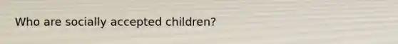 Who are socially accepted children?