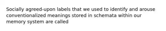 Socially agreed-upon labels that we used to identify and arouse conventionalized meanings stored in schemata within our memory system are called