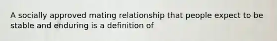 A socially approved mating relationship that people expect to be stable and enduring is a definition of