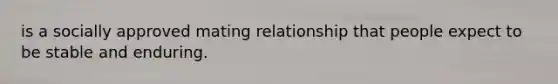 is a socially approved mating relationship that people expect to be stable and enduring.