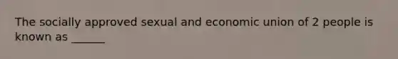 The socially approved sexual and economic union of 2 people is known as ______