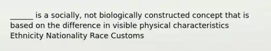 ______ is a socially, not biologically constructed concept that is based on the difference in visible physical characteristics Ethnicity Nationality Race Customs