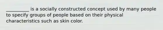 __________ is a socially constructed concept used by many people to specify groups of people based on their physical characteristics such as skin color.