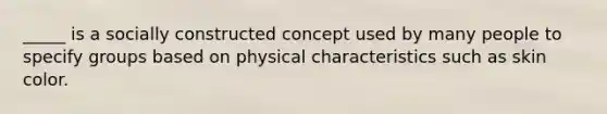 _____ is a socially constructed concept used by many people to specify groups based on physical characteristics such as skin color.