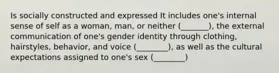 Is socially constructed and expressed It includes one's internal sense of self as a woman, man, or neither (_______), the external communication of one's gender identity through clothing, hairstyles, behavior, and voice (________), as well as the cultural expectations assigned to one's sex (________)