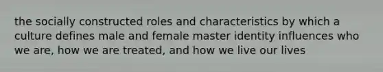 the socially constructed roles and characteristics by which a culture defines male and female master identity influences who we are, how we are treated, and how we live our lives