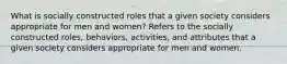 What is socially constructed roles that a given society considers appropriate for men and women? Refers to the socially constructed roles, behaviors, activities, and attributes that a given society considers appropriate for men and women.