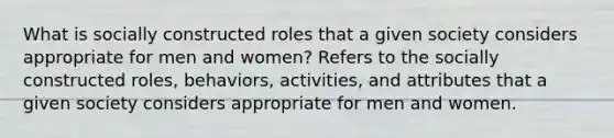 What is socially constructed roles that a given society considers appropriate for men and women? Refers to the socially constructed roles, behaviors, activities, and attributes that a given society considers appropriate for men and women.