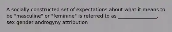 A socially constructed set of expectations about what it means to be "masculine" or "feminine" is referred to as ________________. sex gender androgyny attribution