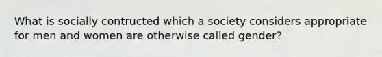 What is socially contructed which a society considers appropriate for men and women are otherwise called gender?