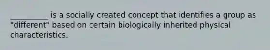 __________ is a socially created concept that identifies a group as "different" based on certain biologically inherited physical characteristics.