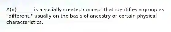 A(n) ______ is a socially created concept that identifies a group as "different," usually on the basis of ancestry or certain physical characteristics.