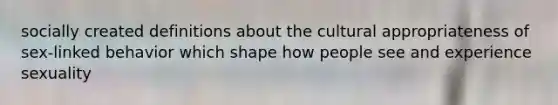 socially created definitions about the cultural appropriateness of sex-linked behavior which shape how people see and experience sexuality