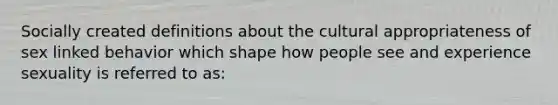 Socially created definitions about the cultural appropriateness of sex linked behavior which shape how people see and experience sexuality is referred to as: