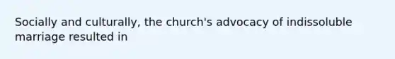 Socially and culturally, the church's advocacy of indissoluble marriage resulted in