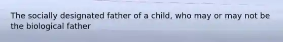 The socially designated father of a child, who may or may not be the biological father