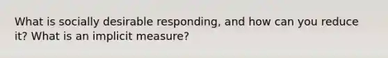 What is socially desirable responding, and how can you reduce it? What is an implicit measure?