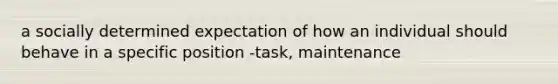 a socially determined expectation of how an individual should behave in a specific position -task, maintenance