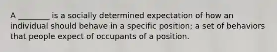 A ________ is a socially determined expectation of how an individual should behave in a specific position; a set of behaviors that people expect of occupants of a position.