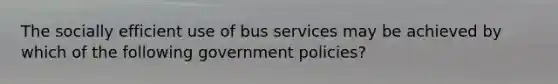 The socially efficient use of bus services may be achieved by which of the following government​ policies?