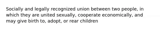 Socially and legally recognized union between two people, in which they are united sexually, cooperate economically, and may give birth to, adopt, or rear children