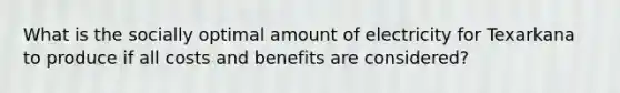 What is the socially optimal amount of electricity for Texarkana to produce if all costs and benefits are considered?