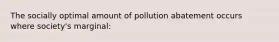 The socially optimal amount of pollution abatement occurs where society's marginal: