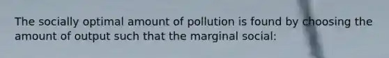 The socially optimal amount of pollution is found by choosing the amount of output such that the marginal social: